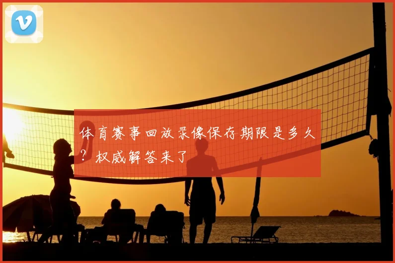 体育赛事回放录像保存期限是多久?权威解答来了