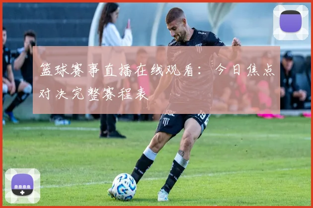篮球赛事直播在线观看：今日焦点对决完整赛程表