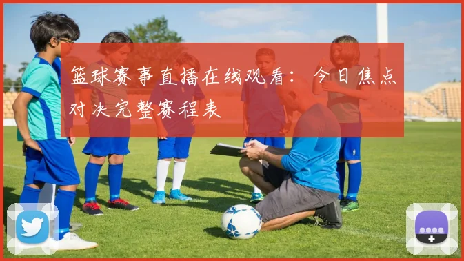 篮球赛事直播在线观看：今日焦点对决完整赛程表