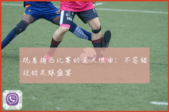 观看梅西比赛的五大理由:不容错过的足球盛宴