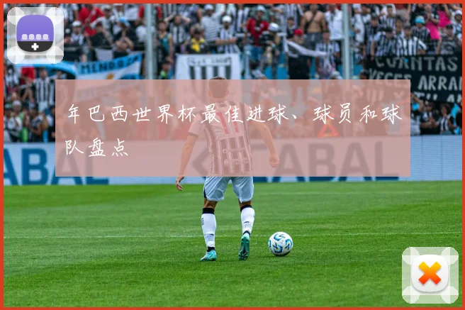 年巴西世界杯最佳进球、球员和球队盘点