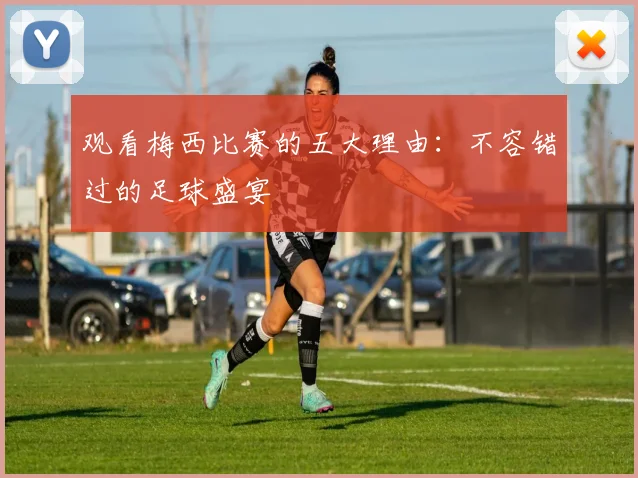 观看梅西比赛的五大理由：不容错过的足球盛宴