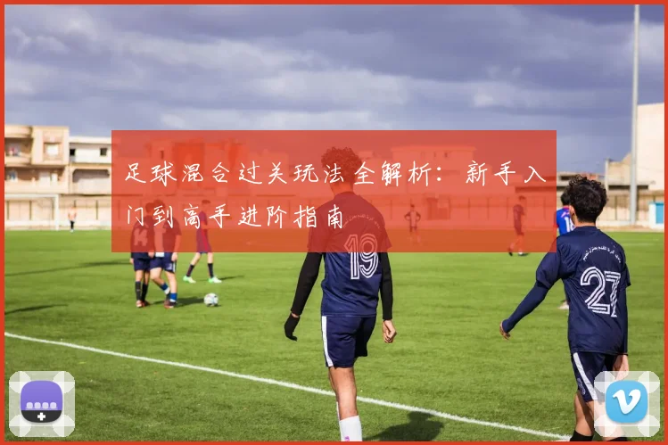 足球混合过关玩法全解析：新手入门到高手进阶指南