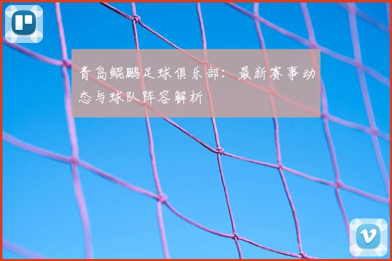 青岛鲲鹏足球俱乐部：最新赛事动态与球队阵容解析